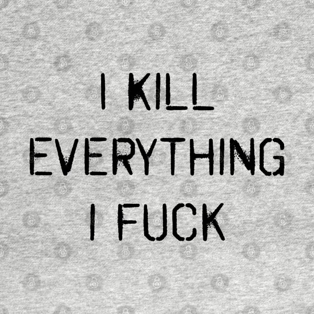 I KILL EVERYTHING I FUCK (also available, I FUCK EVERYTHING I KILL) by hauntedjack